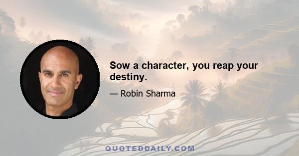 Sow a character, you reap your destiny.