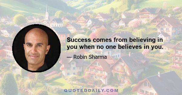 Success comes from believing in you when no one believes in you.