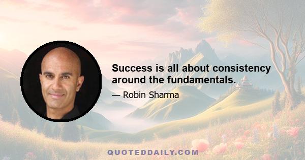 Success is all about consistency around the fundamentals.