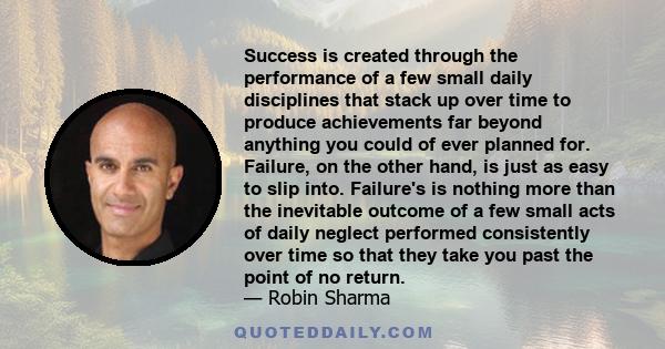 Success is created through the performance of a few small daily disciplines that stack up over time to produce achievements far beyond anything you could have ever planned for.