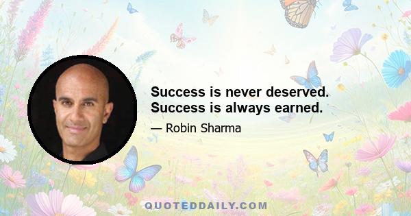 Success is never deserved. Success is always earned.