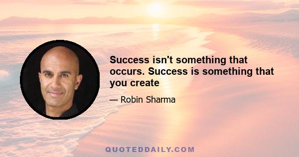 Success isn't something that occurs. Success is something that you create