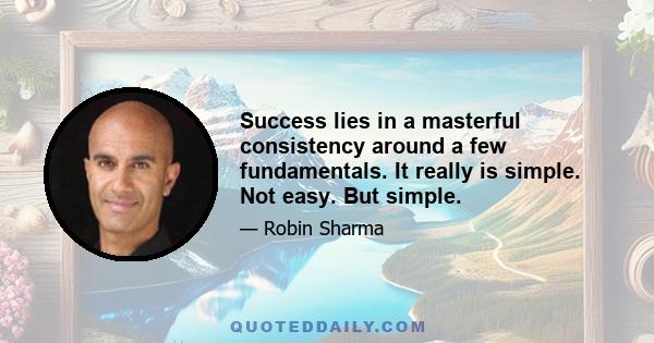 Success lies in a masterful consistency around a few fundamentals. It really is simple. Not easy. But simple.