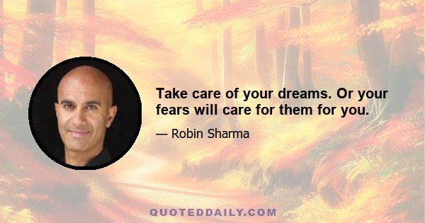 Take care of your dreams. Or your fears will care for them for you.