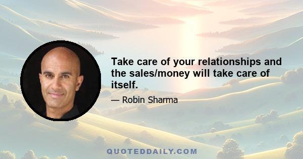 Take care of your relationships and the sales/money will take care of itself.