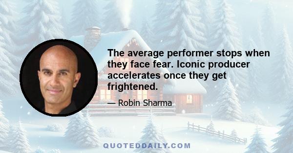 The average performer stops when they face fear. Iconic producer accelerates once they get frightened.