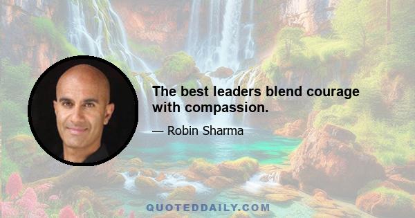 The best leaders blend courage with compassion.