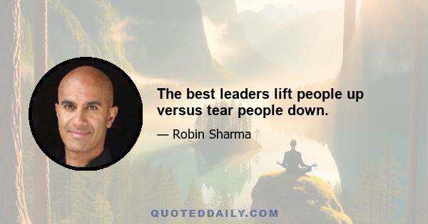 The best leaders lift people up versus tear people down.