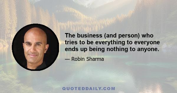 The business (and person) who tries to be everything to everyone ends up being nothing to anyone.