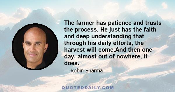 The farmer has patience and trusts the process. He just has the faith and deep understanding that through his daily efforts, the harvest will come.And then one day, almost out of nowhere, it does.