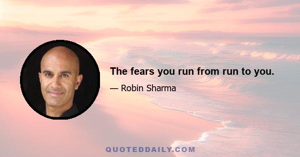 The fears you run from run to you.