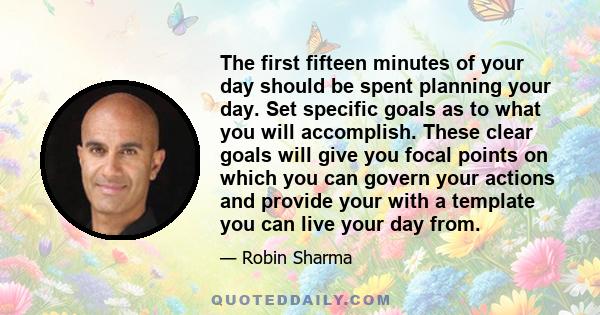 The first fifteen minutes of your day should be spent planning your day. Set specific goals as to what you will accomplish. These clear goals will give you focal points on which you can govern your actions and provide