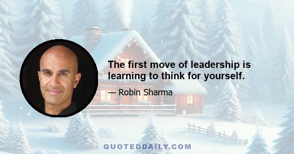 The first move of leadership is learning to think for yourself.