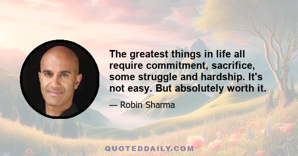 The greatest things in life all require commitment, sacrifice, some struggle and hardship. It's not easy. But absolutely worth it.