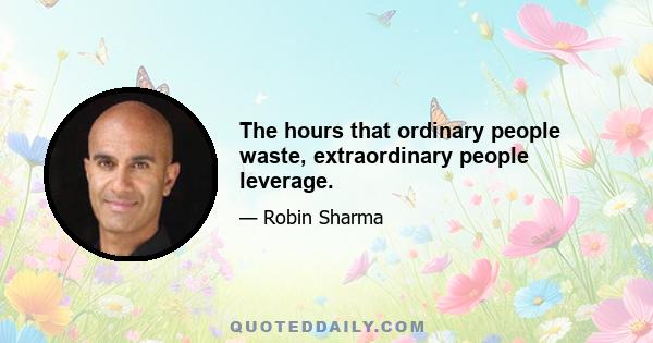 The hours that ordinary people waste, extraordinary people leverage.