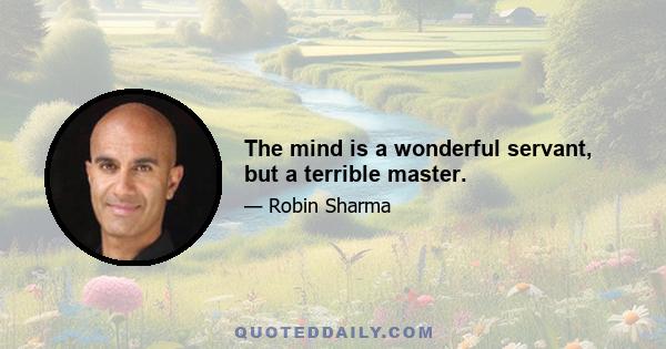 The mind is a wonderful servant, but a terrible master.