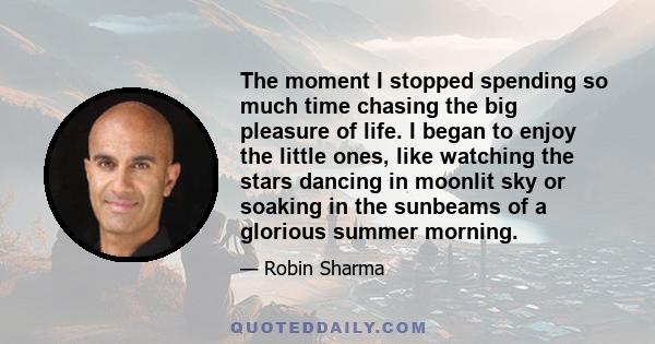 The moment I stopped spending so much time chasing the big pleasure of life. I began to enjoy the little ones, like watching the stars dancing in moonlit sky or soaking in the sunbeams of a glorious summer morning.