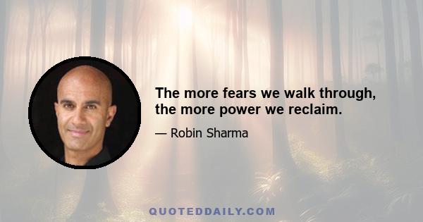 The more fears we walk through, the more power we reclaim.