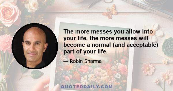 The more messes you allow into your life, the more messes will become a normal (and acceptable) part of your life.