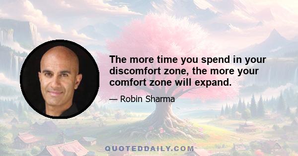 The more time you spend in your discomfort zone, the more your comfort zone will expand.