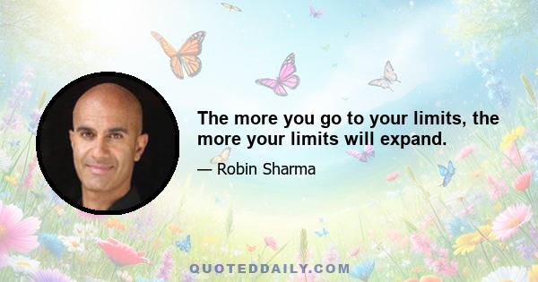 The more you go to your limits, the more your limits will expand.