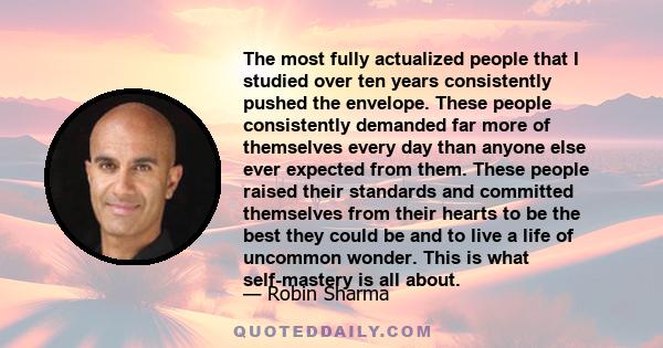 The most fully actualized people that I studied over ten years consistently pushed the envelope. These people consistently demanded far more of themselves every day than anyone else ever expected from them. These people 