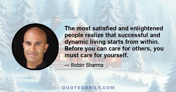 The most satisfied and enlightened people realize that successful and dynamic living starts from within. Before you can care for others, you must care for yourself.