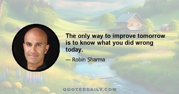 The only way to improve tomorrow is to know what you did wrong today.