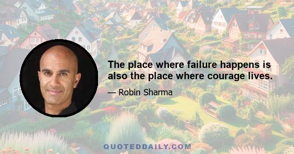 The place where failure happens is also the place where courage lives.