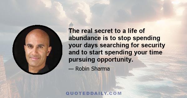 The real secret to a life of abundance is to stop spending your days searching for security and to start spending your time pursuing opportunity.