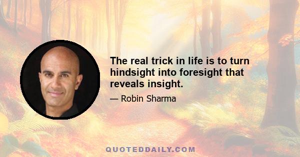 The real trick in life is to turn hindsight into foresight that reveals insight.