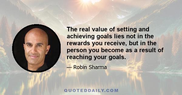 The real value of setting and achieving goals lies not in the rewards you receive, but in the person you become as a result of reaching your goals.