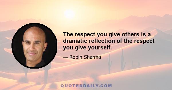 The respect you give others is a dramatic reflection of the respect you give yourself.