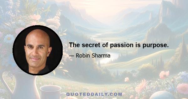 The secret of passion is purpose.