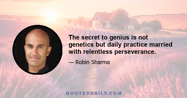 The secret to genius is not genetics but daily practice married with relentless perseverance.