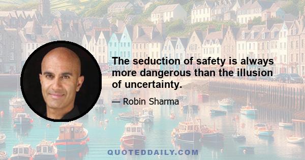 The seduction of safety is always more dangerous than the illusion of uncertainty.