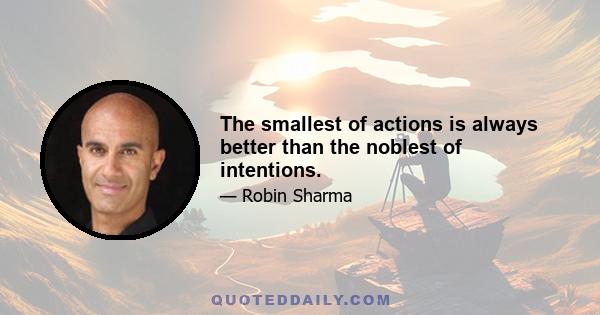 The smallest of actions is always better than the noblest of intentions.