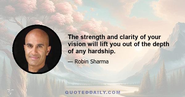 The strength and clarity of your vision will lift you out of the depth of any hardship.