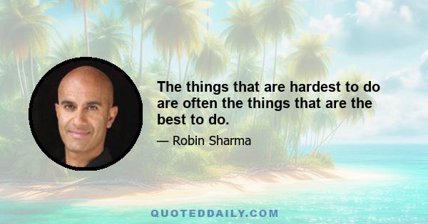 The things that are hardest to do are often the things that are the best to do.