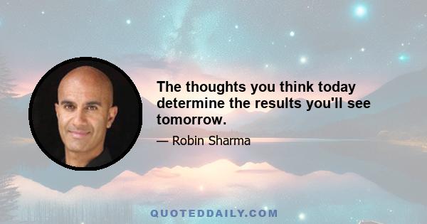 The thoughts you think today determine the results you'll see tomorrow.