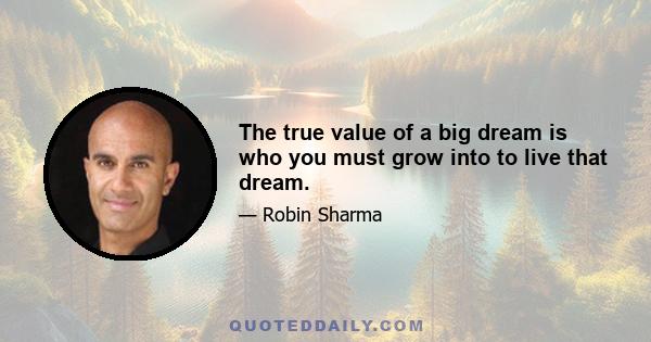 The true value of a big dream is who you must grow into to live that dream.