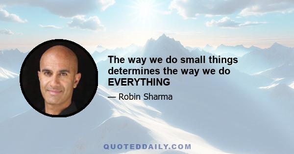 The way we do small things determines the way we do EVERYTHING