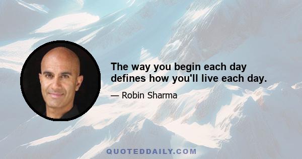 The way you begin each day defines how you'll live each day.