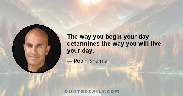 The way you begin your day determines the way you will live your day.