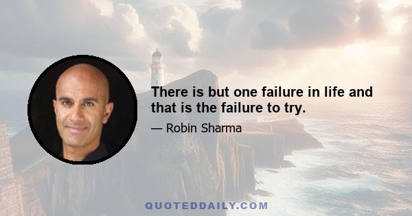 There is but one failure in life and that is the failure to try.