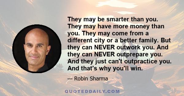 They may be smarter than you. They may have more money than you. They may come from a different city or a better family. But they can NEVER outwork you. And they can NEVER outprepare you. And they just can't outpractice 