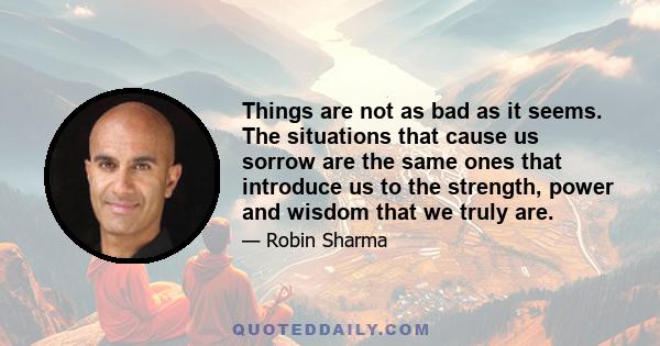 Things are not as bad as it seems. The situations that cause us sorrow are the same ones that introduce us to the strength, power and wisdom that we truly are.