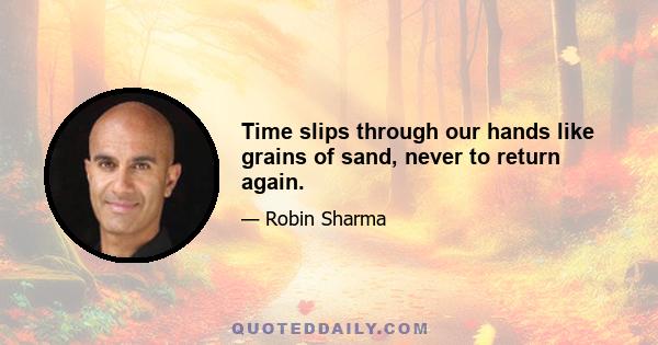 Time slips through our hands like grains of sand, never to return again.