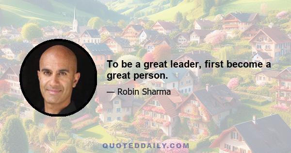 To be a great leader, first become a great person.