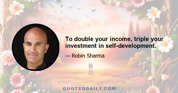 To double your income, triple your investment in self-development.